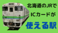 北海道のJRでICカードが使えない駅